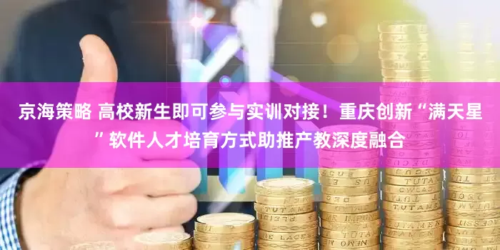 京海策略 高校新生即可参与实训对接！重庆创新“满天星”软件人才培育方式助推产教深度融合