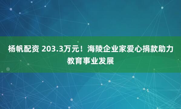 杨帆配资 203.3万元！海陵企业家爱心捐款助力教育事业发展