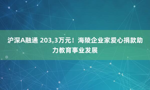 沪深A融通 203.3万元！海陵企业家爱心捐款助力教育事业发展