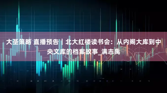 大圣策略 直播预告｜北大红楼读书会：从内阁大库到中央文库的档案故事_满志禹