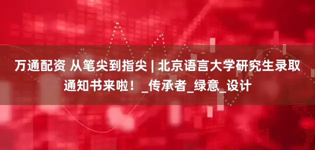 万通配资 从笔尖到指尖 | 北京语言大学研究生录取通知书来啦！_传承者_绿意_设计