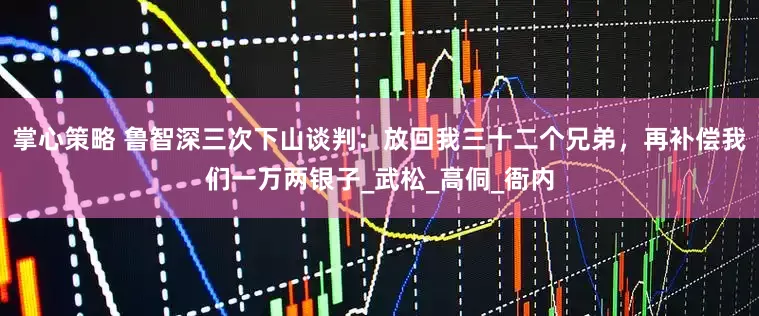 掌心策略 鲁智深三次下山谈判：放回我三十二个兄弟，再补偿我们一万两银子_武松_高侗_衙内
