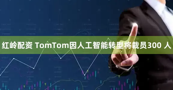 红岭配资 TomTom因人工智能转型将裁员300 人