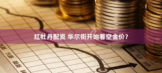 红牡丹配资 华尔街开始看空金价？
