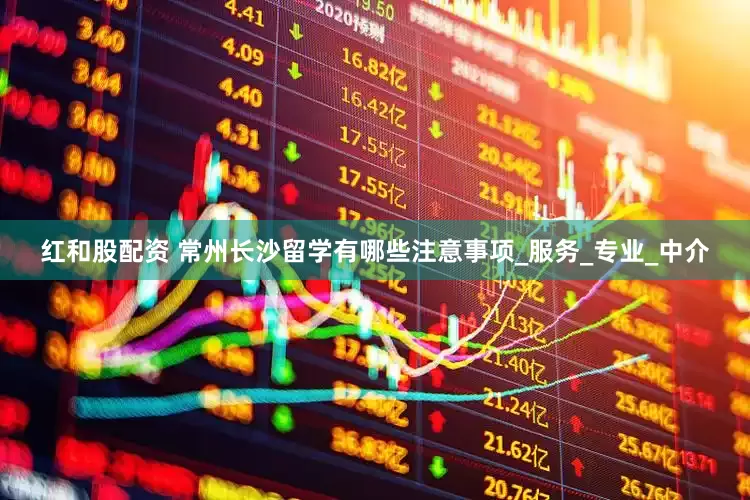 红和股配资 常州长沙留学有哪些注意事项_服务_专业_中介