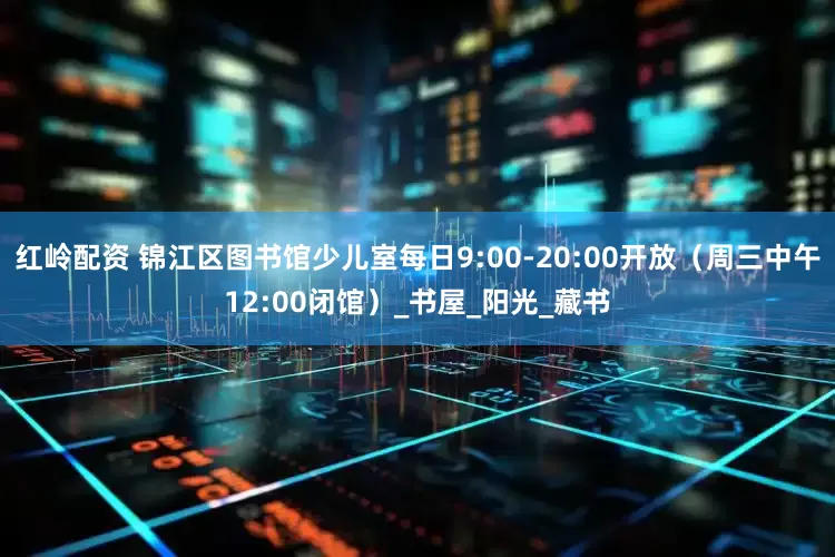 红岭配资 锦江区图书馆少儿室每日9:00-20:00开放（周三中午12:00闭馆）_书屋_阳光_藏书