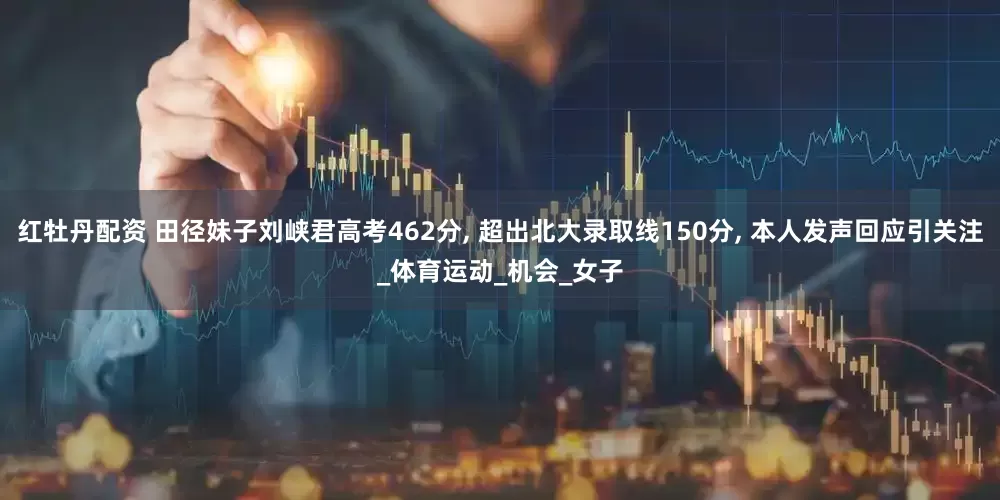 红牡丹配资 田径妹子刘峡君高考462分, 超出北大录取线150分, 本人发声回应引关注_体育运动_机会_女子