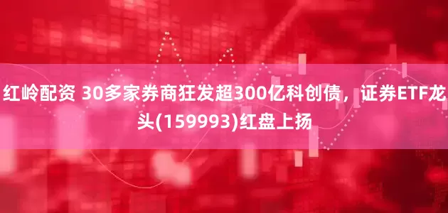 红岭配资 30多家券商狂发超300亿科创债，证券ETF龙头(159993)红盘上扬
