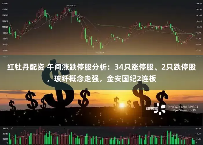 红牡丹配资 午间涨跌停股分析：34只涨停股、2只跌停股，玻纤概念走强，金安国纪2连板