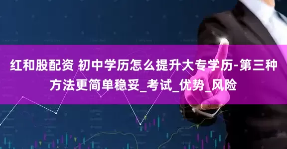 红和股配资 初中学历怎么提升大专学历-第三种方法更简单稳妥_考试_优势_风险
