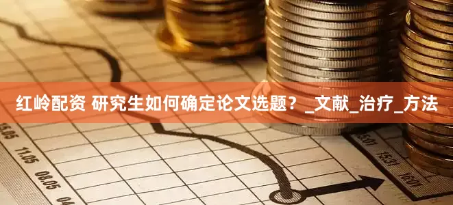 红岭配资 研究生如何确定论文选题？_文献_治疗_方法