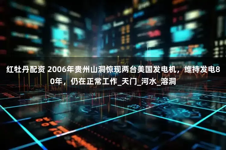 红牡丹配资 2006年贵州山洞惊现两台美国发电机，维持发电80年，仍在正常工作_天门_河水_溶洞