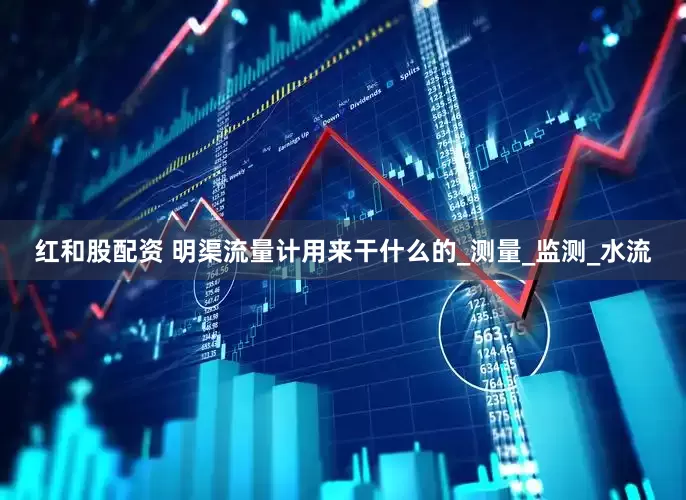 红和股配资 明渠流量计用来干什么的_测量_监测_水流