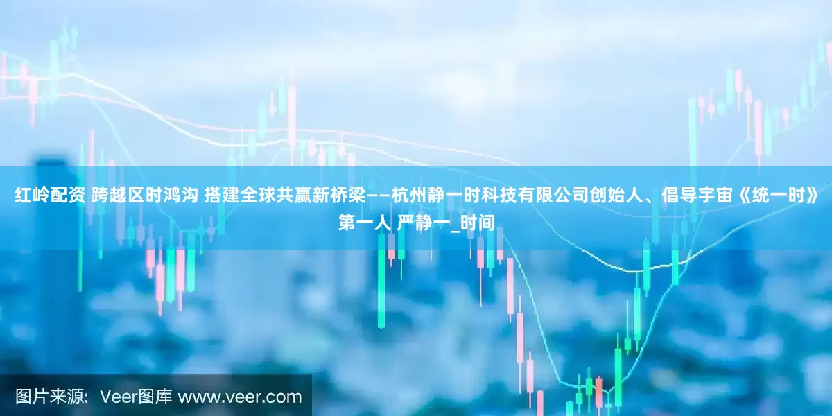 红岭配资 跨越区时鸿沟 搭建全球共赢新桥梁——杭州静一时科技有限公司创始人、倡导宇宙《统一时》第一人 严静一_时间