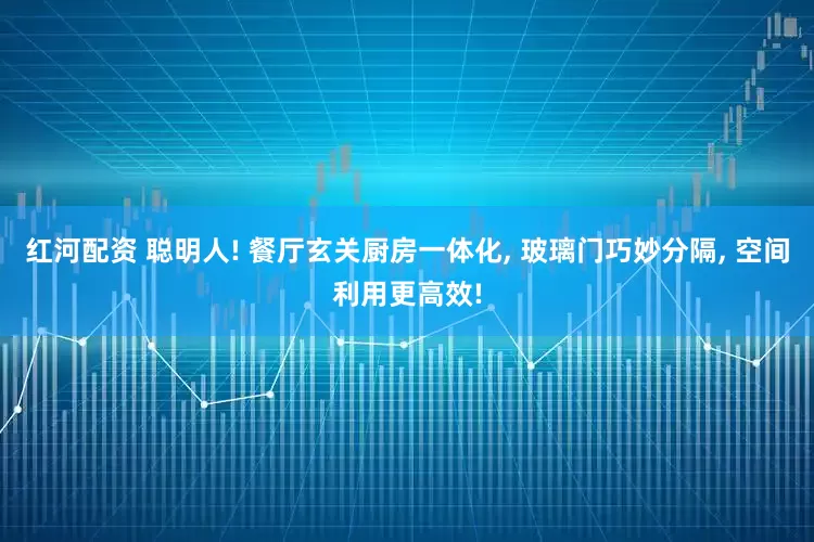 红河配资 聪明人! 餐厅玄关厨房一体化, 玻璃门巧妙分隔, 空间利用更高效!