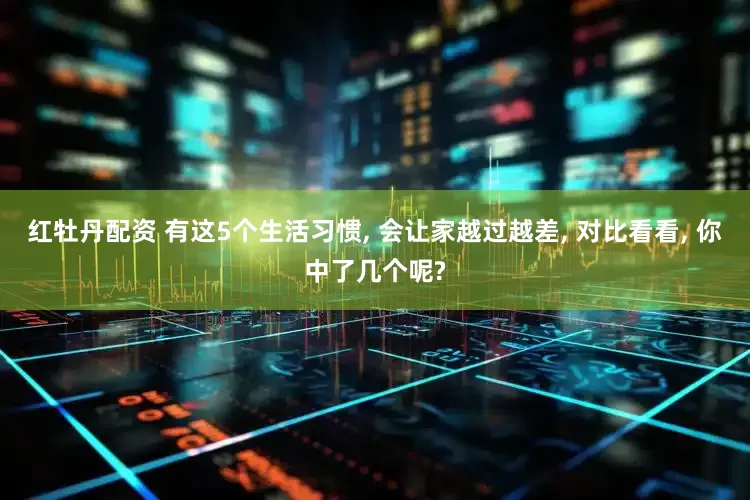 红牡丹配资 有这5个生活习惯, 会让家越过越差, 对比看看, 你中了几个呢?