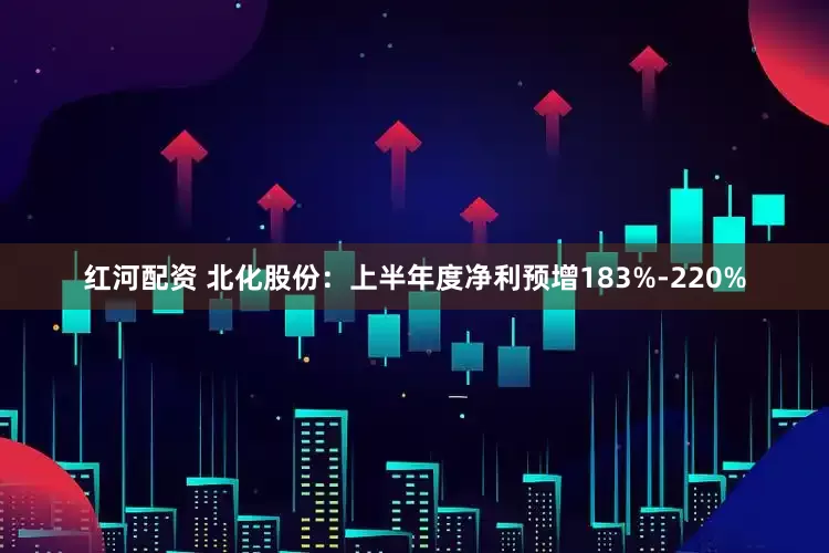 红河配资 北化股份：上半年度净利预增183%-220%