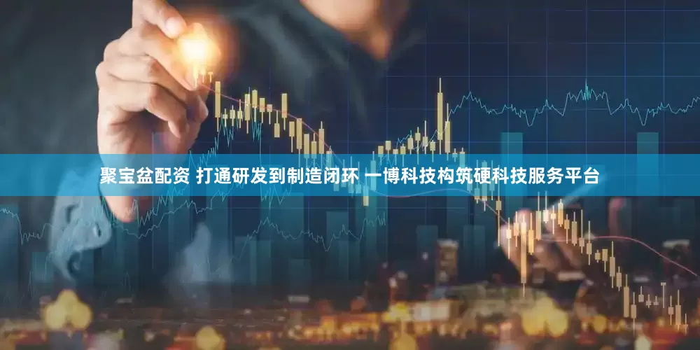 聚宝盆配资 打通研发到制造闭环 一博科技构筑硬科技服务平台