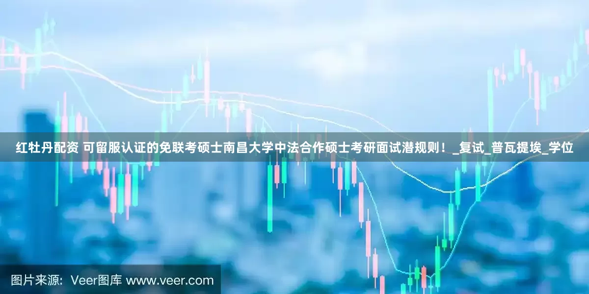 红牡丹配资 可留服认证的免联考硕士南昌大学中法合作硕士考研面试潜规则！_复试_普瓦提埃_学位