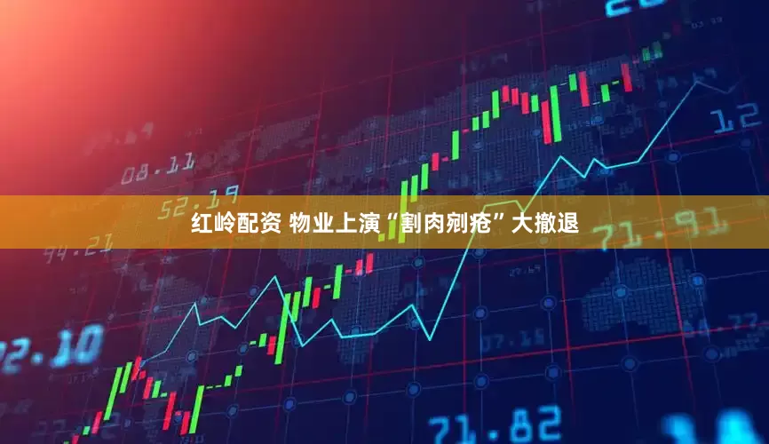 红岭配资 物业上演“割肉剜疮”大撤退