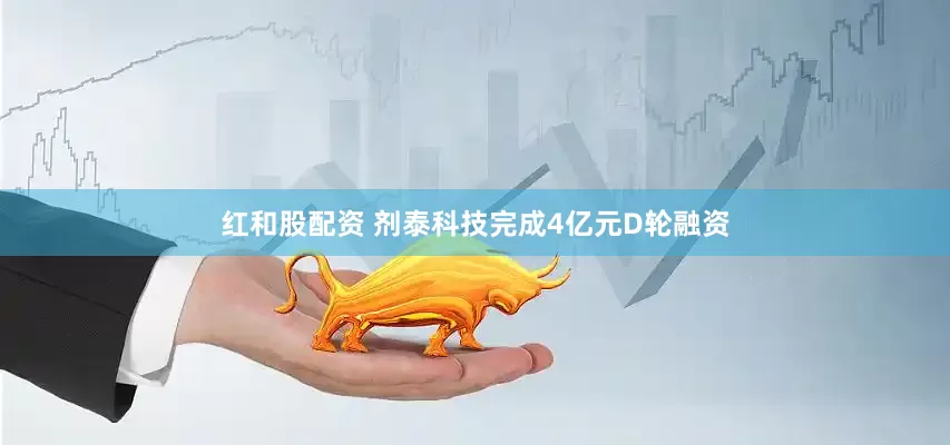 红和股配资 剂泰科技完成4亿元D轮融资