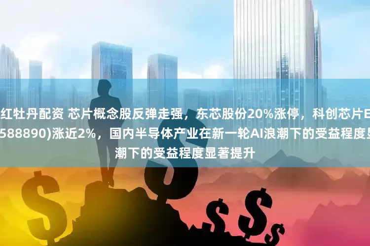 红牡丹配资 芯片概念股反弹走强，东芯股份20%涨停，科创芯片ETF南方(588890)涨近2%，国内半导体产业在新一轮AI浪潮下的受益程度显著提升