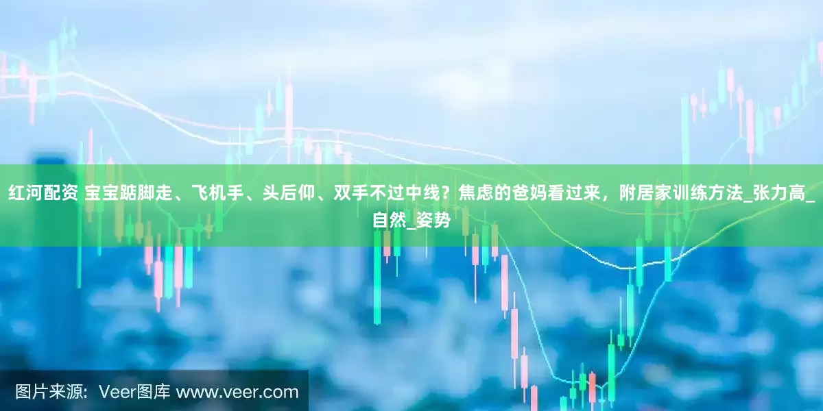 红河配资 宝宝踮脚走、飞机手、头后仰、双手不过中线？焦虑的爸妈看过来，附居家训练方法_张力高_自然_姿势