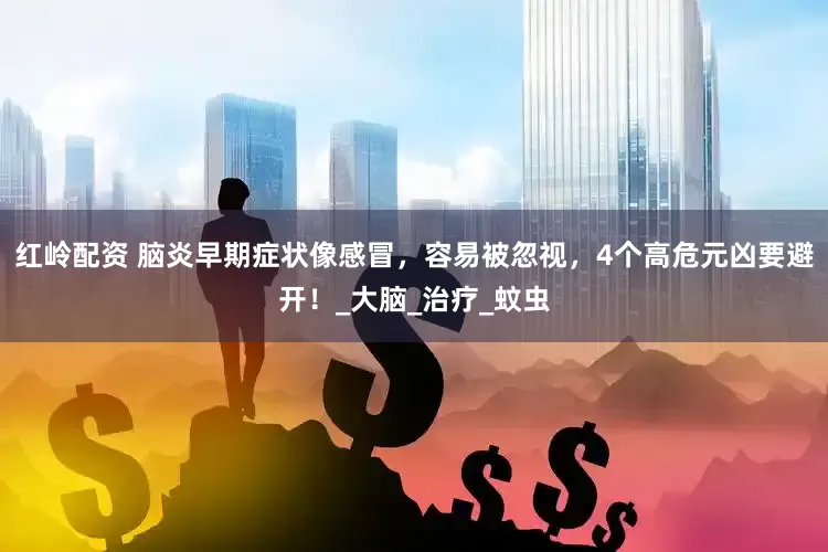 红岭配资 脑炎早期症状像感冒，容易被忽视，4个高危元凶要避开！_大脑_治疗_蚊虫