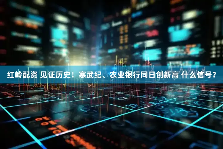 红岭配资 见证历史！寒武纪、农业银行同日创新高 什么信号？