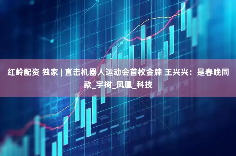 红岭配资 独家 | 直击机器人运动会首枚金牌 王兴兴：是春晚同款_宇树_凤凰_科技