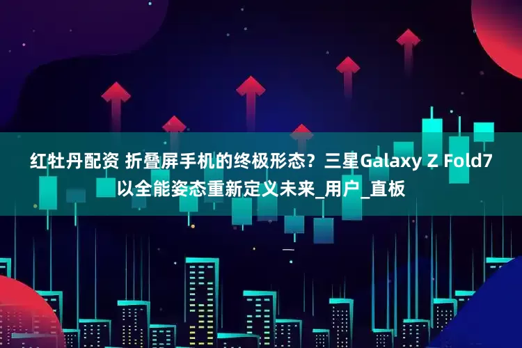 红牡丹配资 折叠屏手机的终极形态？三星Galaxy Z Fold7以全能姿态重新定义未来_用户_直板