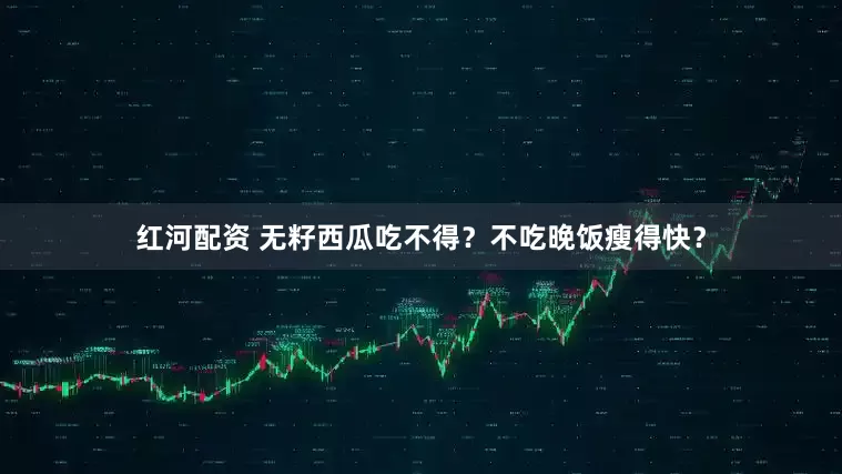 红河配资 无籽西瓜吃不得？不吃晚饭瘦得快？