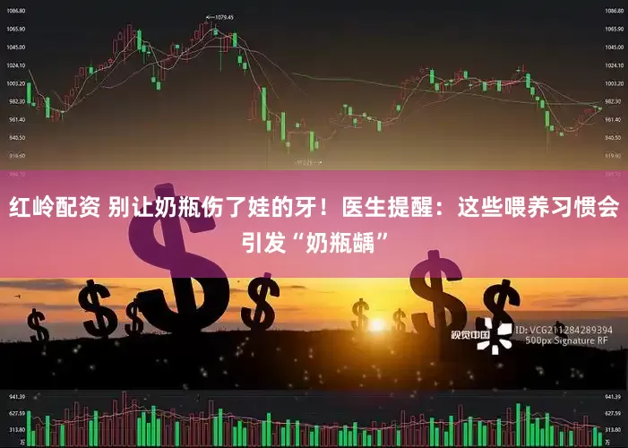 红岭配资 别让奶瓶伤了娃的牙！医生提醒：这些喂养习惯会引发“奶瓶龋”