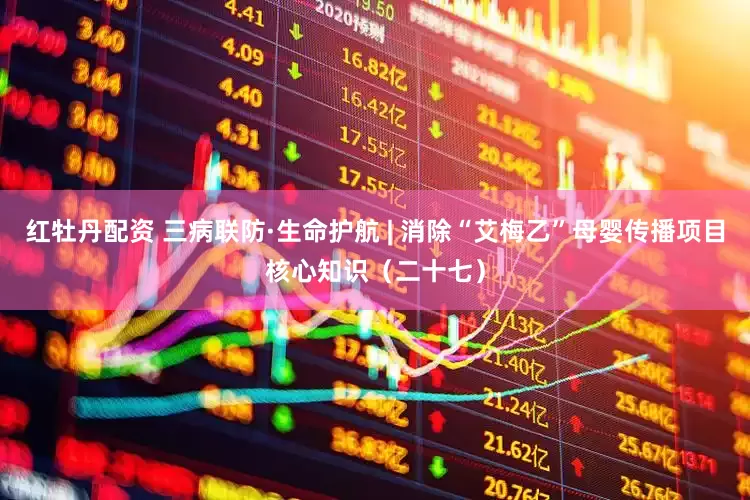 红牡丹配资 三病联防·生命护航 | 消除“艾梅乙”母婴传播项目核心知识（二十七）