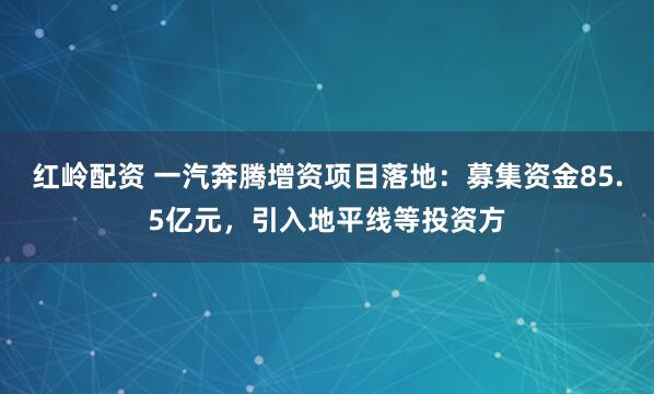 红岭配资 一汽奔腾增资项目落地：募集资金85.5亿元，引入地平线等投资方