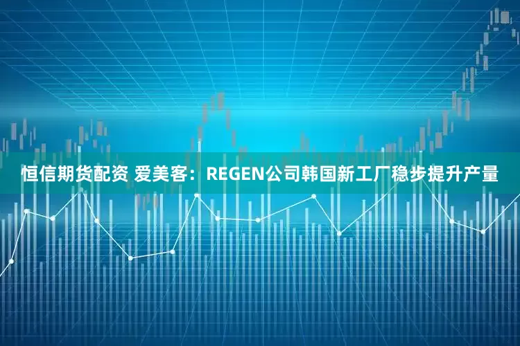 恒信期货配资 爱美客：REGEN公司韩国新工厂稳步提升产量