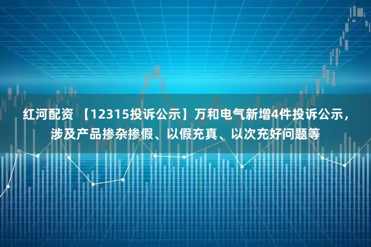 红河配资 【12315投诉公示】万和电气新增4件投诉公示，涉及产品掺杂掺假、以假充真、以次充好问题等