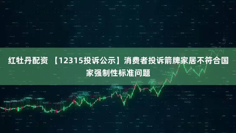红牡丹配资 【12315投诉公示】消费者投诉箭牌家居不符合国家强制性标准问题
