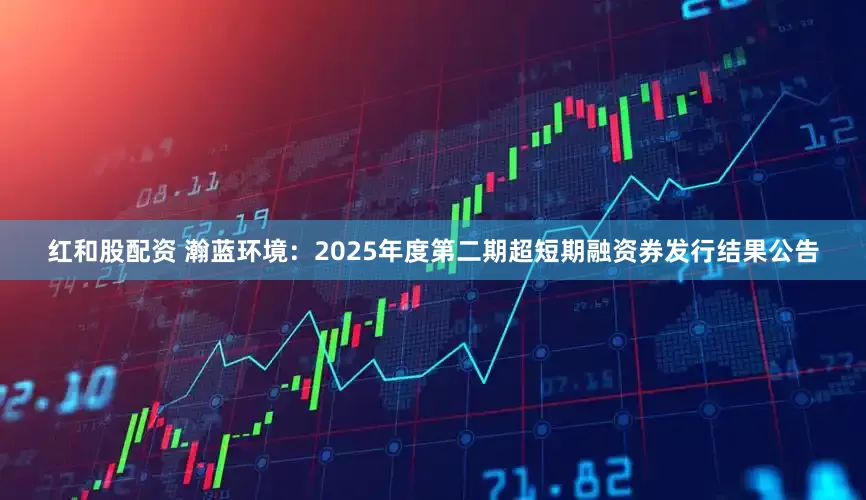 红和股配资 瀚蓝环境：2025年度第二期超短期融资券发行结果公告