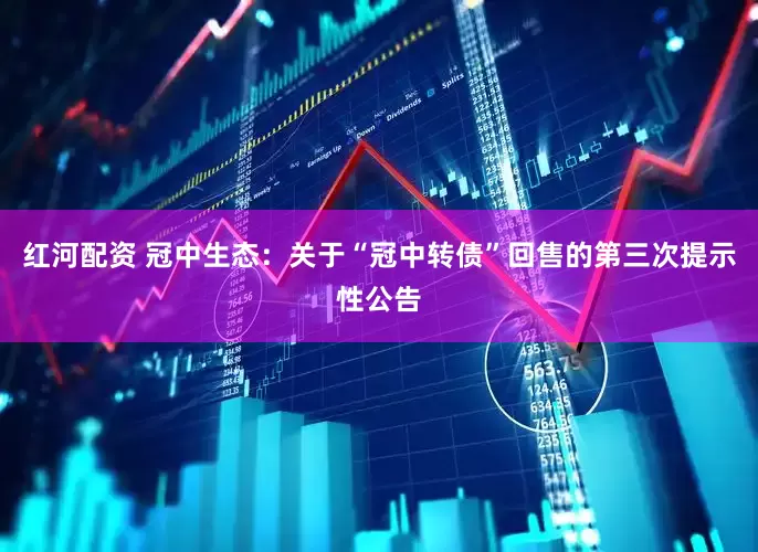 红河配资 冠中生态：关于“冠中转债”回售的第三次提示性公告