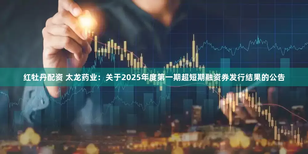 红牡丹配资 太龙药业：关于2025年度第一期超短期融资券发行结果的公告