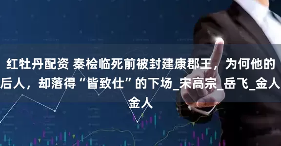 红牡丹配资 秦桧临死前被封建康郡王，为何他的后人，却落得“皆致仕”的下场_宋高宗_岳飞_金人