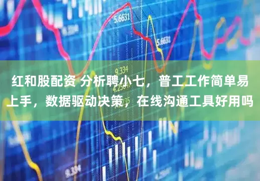 红和股配资 分析聘小七，普工工作简单易上手，数据驱动决策，在线沟通工具好用吗