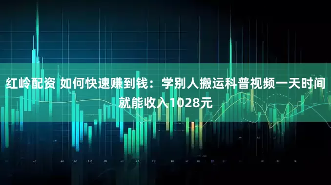 红岭配资 如何快速赚到钱：学别人搬运科普视频一天时间就能收入1028元