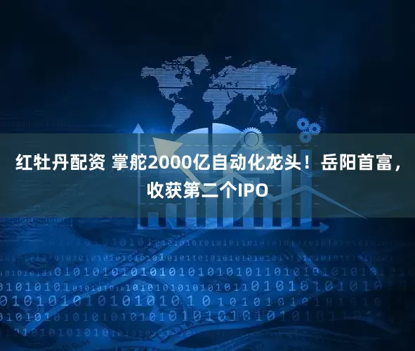 红牡丹配资 掌舵2000亿自动化龙头！岳阳首富，收获第二个IPO