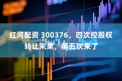 红河配资 300376，四次控股权转让未果，第五次来了