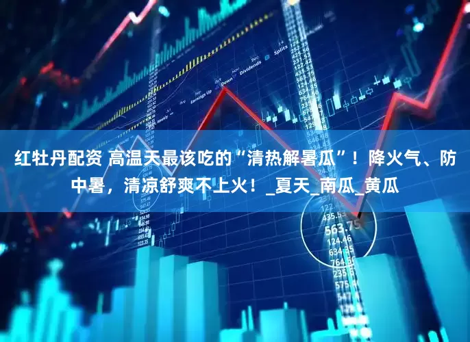 红牡丹配资 高温天最该吃的“清热解暑瓜”！降火气、防中暑，清凉舒爽不上火！_夏天_南瓜_黄瓜