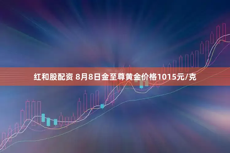 红和股配资 8月8日金至尊黄金价格1015元/克