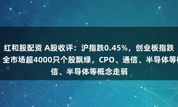 红和股配资 A股收评：沪指跌0.45%，创业板指跌2.85%，全市场超4000只个股飘绿，CPO、通信、半导体等概念走弱