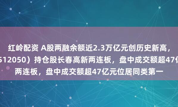 红岭配资 A股两融余额近2.3万亿元创历史新高,A500ETF基金(512050)持仓股长春高新两连板,盘中成交额超47亿元位居同类第一